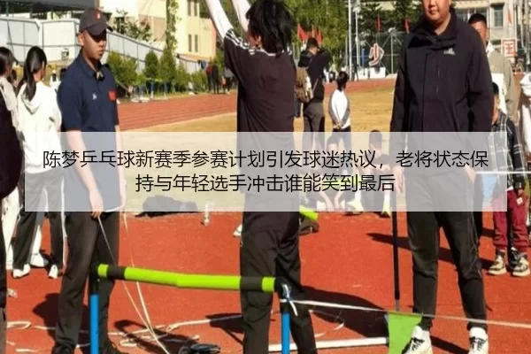 陈梦乒乓球新赛季参赛计划引发球迷热议，老将状态保持与年轻选手冲击谁能笑到最后